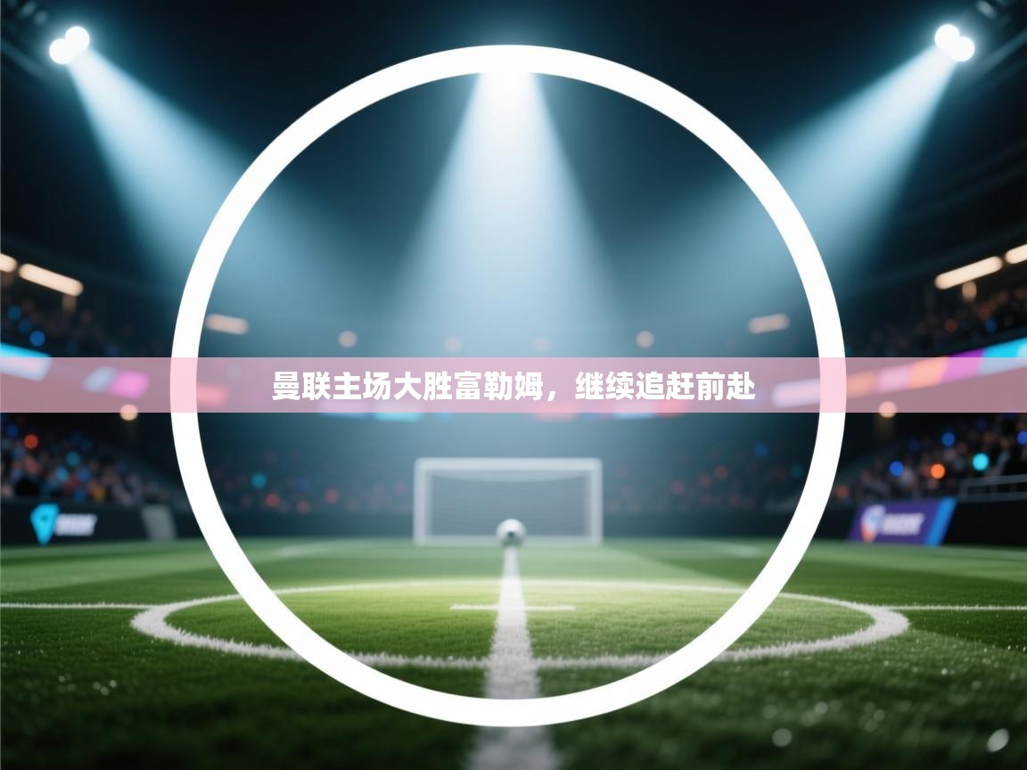 曼联主场大胜富勒姆，继续追赶前赴  第2张